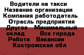 Водители-на такси › Название организации ­ Компания-работодатель › Отрасль предприятия ­ Другое › Минимальный оклад ­ 1 - Все города Работа » Вакансии   . Костромская обл.